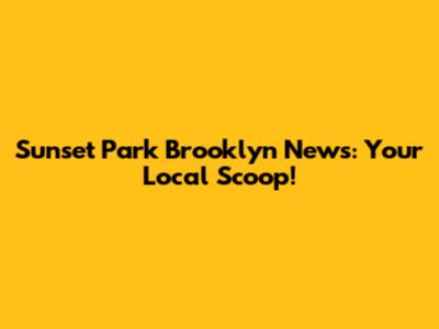 Sunset Park Brooklyn News: Your Local Scoop!