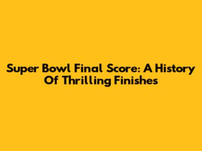 Super Bowl Final Score: A History Of Thrilling Finishes