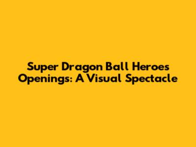 Super Dragon Ball Heroes Openings: A Visual Spectacle