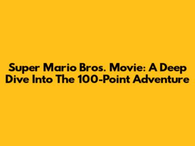 Super Mario Bros. Movie: A Deep Dive Into The 100-Point Adventure