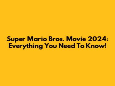 Super Mario Bros. Movie 2024: Everything You Need To Know!