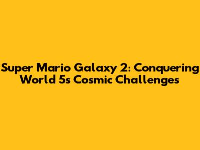Super Mario Galaxy 2: Conquering World 5's Cosmic Challenges