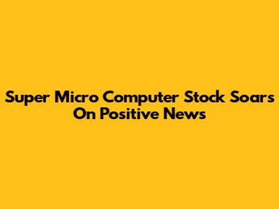 Super Micro Computer Stock Soars On Positive News