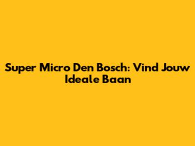 Super Micro Den Bosch: Vind Jouw Ideale Baan