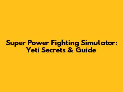 Super Power Fighting Simulator: Yeti Secrets & Guide