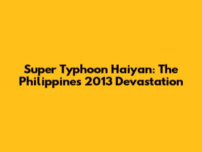 Super Typhoon Haiyan: The Philippines' 2013 Devastation