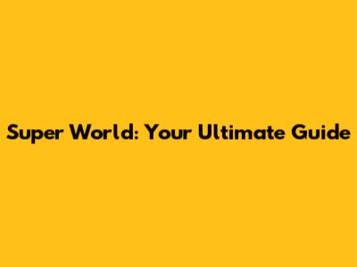 Super World: Your Ultimate Guide