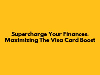 Supercharge Your Finances: Maximizing The Visa Card Boost