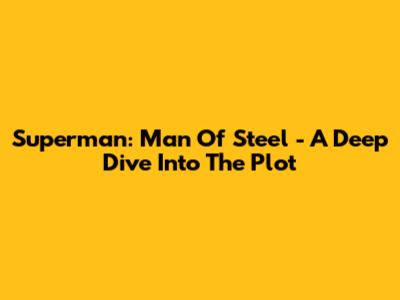 Superman: Man Of Steel - A Deep Dive Into The Plot