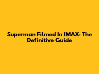 Superman Filmed In IMAX: The Definitive Guide