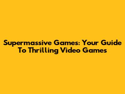 Supermassive Games: Your Guide To Thrilling Video Games
