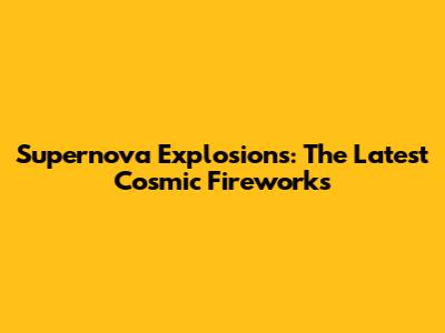 Supernova Explosions: The Latest Cosmic Fireworks
