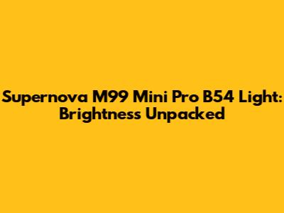 Supernova M99 Mini Pro B54 Light: Brightness Unpacked