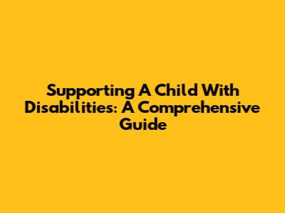 Supporting A Child With Disabilities: A Comprehensive Guide