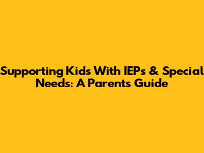 Supporting Kids With IEPs & Special Needs: A Parent's Guide