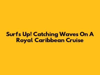 Surf's Up! Catching Waves On A Royal Caribbean Cruise