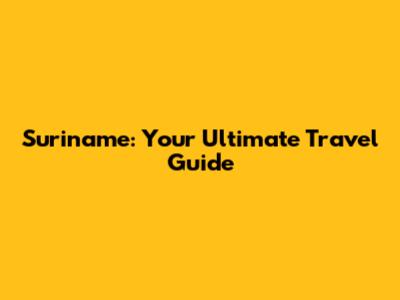 Suriname: Your Ultimate Travel Guide