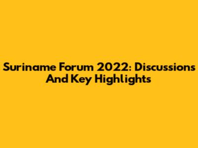Suriname Forum 2022: Discussions And Key Highlights