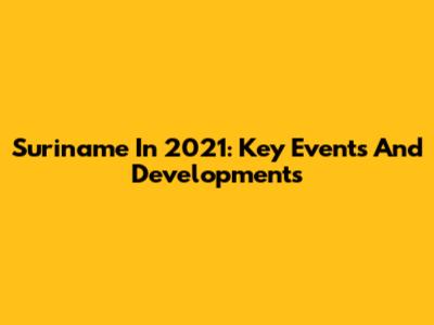 Suriname In 2021: Key Events And Developments