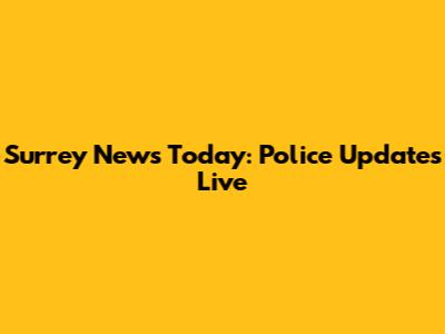 Surrey News Today: Police Updates Live