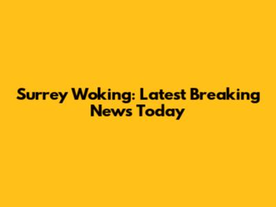Surrey Woking: Latest Breaking News Today