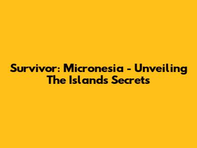 Survivor: Micronesia - Unveiling The Island's Secrets