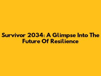 Survivor 2034: A Glimpse Into The Future Of Resilience