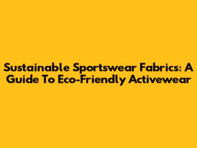 Sustainable Sportswear Fabrics: A Guide To Eco-Friendly Activewear