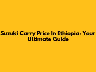 Suzuki Carry Price In Ethiopia: Your Ultimate Guide