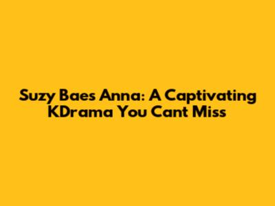 Suzy Bae's Anna: A Captivating KDrama You Can't Miss