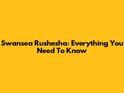 Swansea Rushesha: Everything You Need To Know