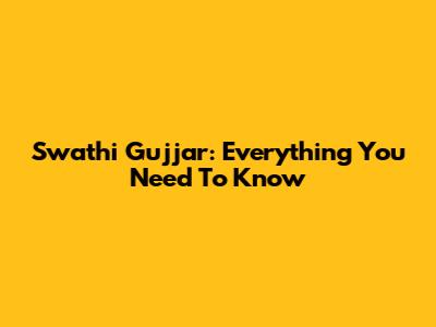Swathi Gujjar: Everything You Need To Know