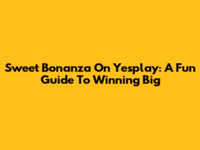 Sweet Bonanza On Yesplay: A Fun Guide To Winning Big
