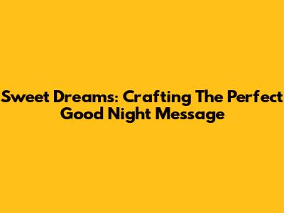 Sweet Dreams: Crafting The Perfect Good Night Message