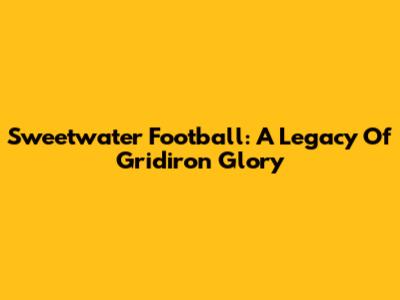 Sweetwater Football: A Legacy Of Gridiron Glory