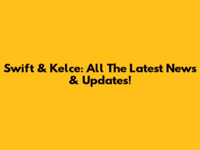 Swift & Kelce: All The Latest News & Updates!