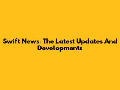 Swift News: The Latest Updates And Developments
