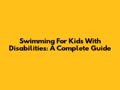 Swimming For Kids With Disabilities: A Complete Guide