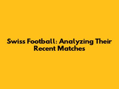 Swiss Football: Analyzing Their Recent Matches