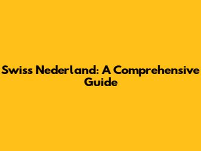 Swiss Nederland: A Comprehensive Guide