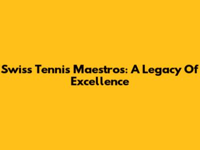 Swiss Tennis Maestros: A Legacy Of Excellence