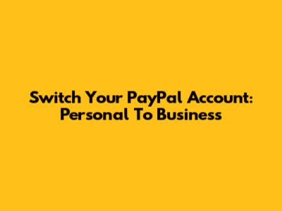 Switch Your PayPal Account: Personal To Business