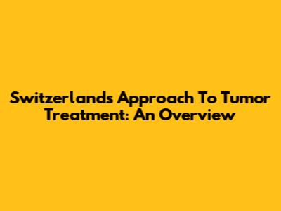 Switzerland's Approach To Tumor Treatment: An Overview