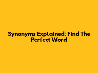 Synonyms Explained: Find The Perfect Word