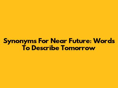 Synonyms For 'Near Future': Words To Describe Tomorrow