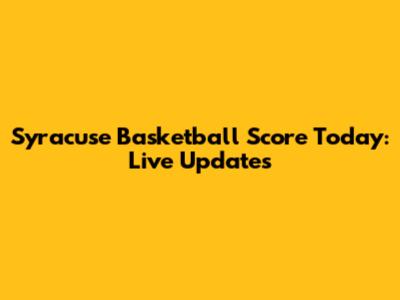Syracuse Basketball Score Today: Live Updates