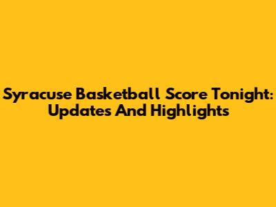 Syracuse Basketball Score Tonight: Updates And Highlights
