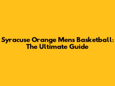 Syracuse Orange Men's Basketball: The Ultimate Guide