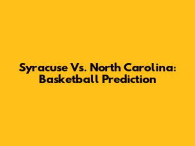 Syracuse Vs. North Carolina: Basketball Prediction
