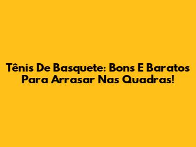 Tênis De Basquete: Bons E Baratos Para Arrasar Nas Quadras!